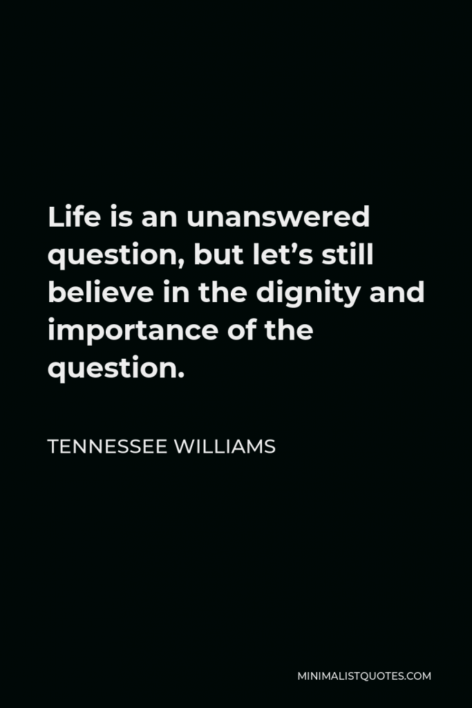 Tennessee Williams Quote - Life is an unanswered question, but let’s still believe in the dignity and importance of the question.