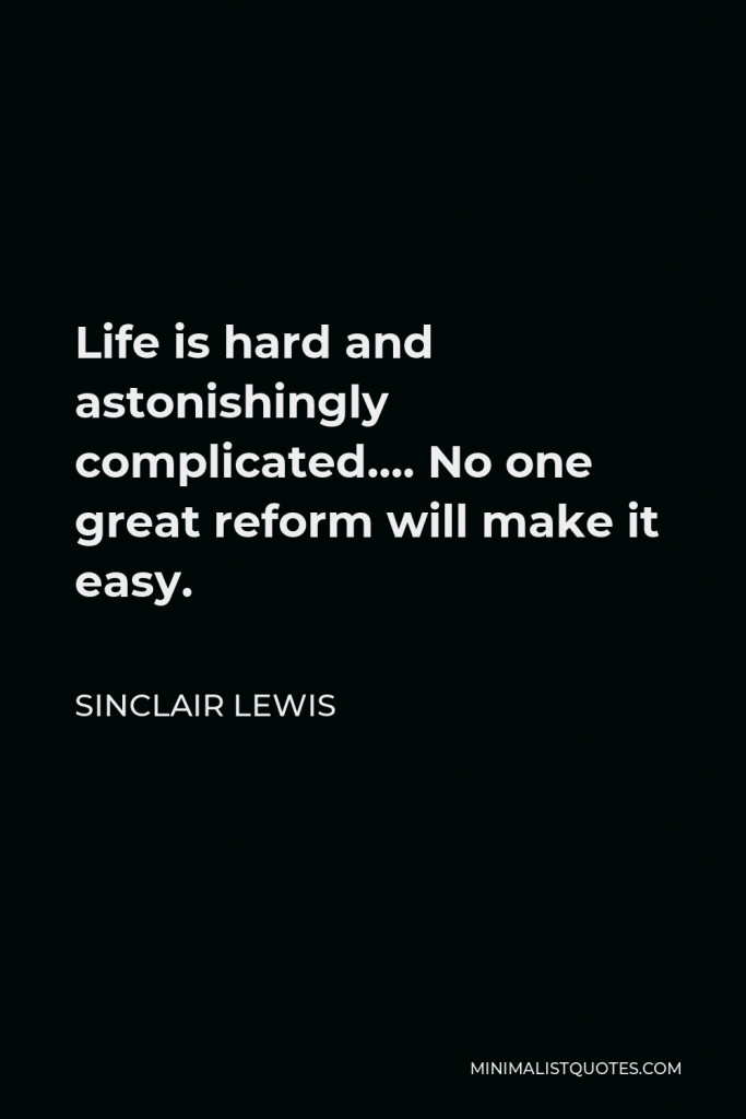 Sinclair Lewis Quote - Life is hard and astonishingly complicated…. No one great reform will make it easy.