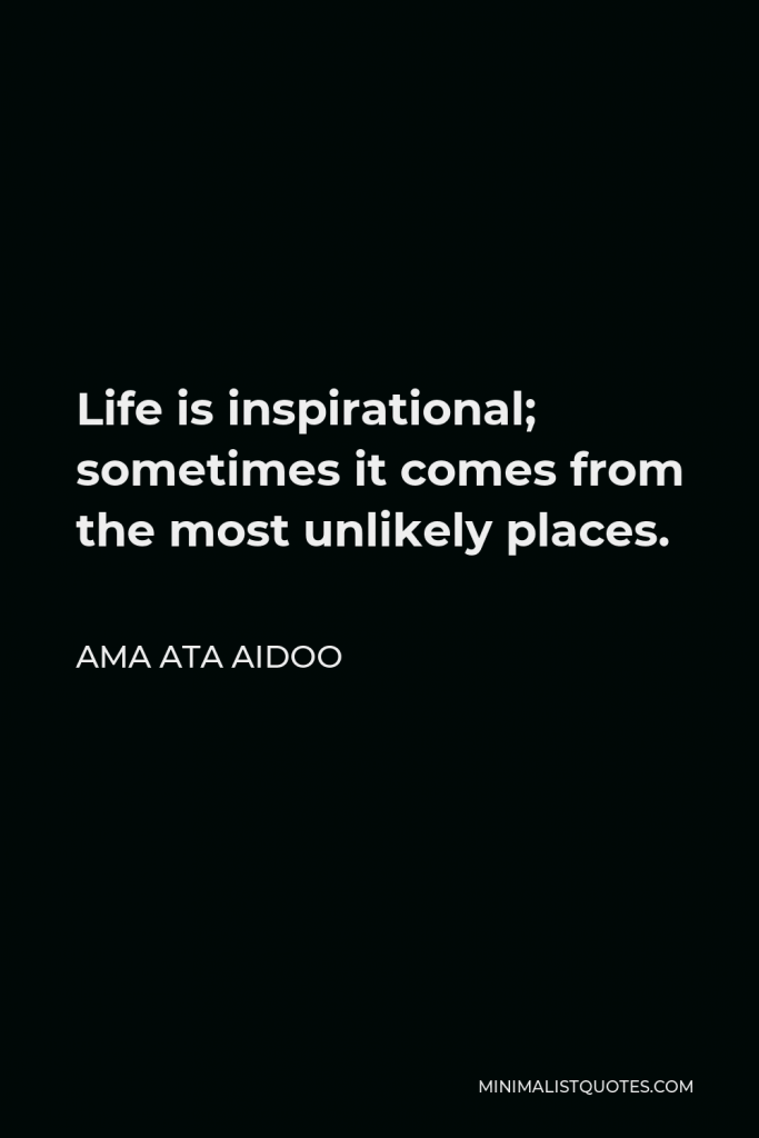 Ama Ata Aidoo Quote - Life is inspirational; sometimes it comes from the most unlikely places.