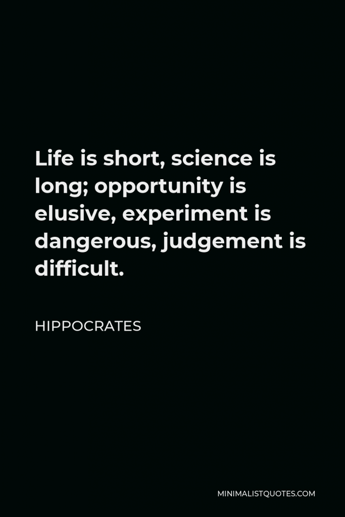 Hippocrates Quote - Life is short, science is long; opportunity is elusive, experiment is dangerous, judgement is difficult.