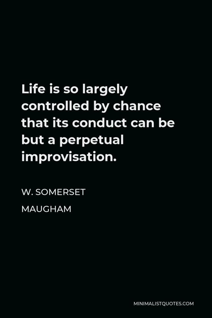 W. Somerset Maugham Quote - Life is so largely controlled by chance that its conduct can be but a perpetual improvisation.