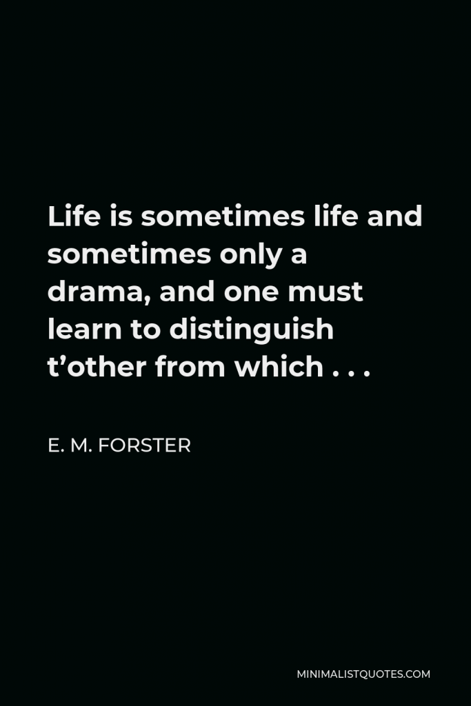 E. M. Forster Quote - Life is sometimes life and sometimes only a drama, and one must learn to distinguish t’other from which . . .