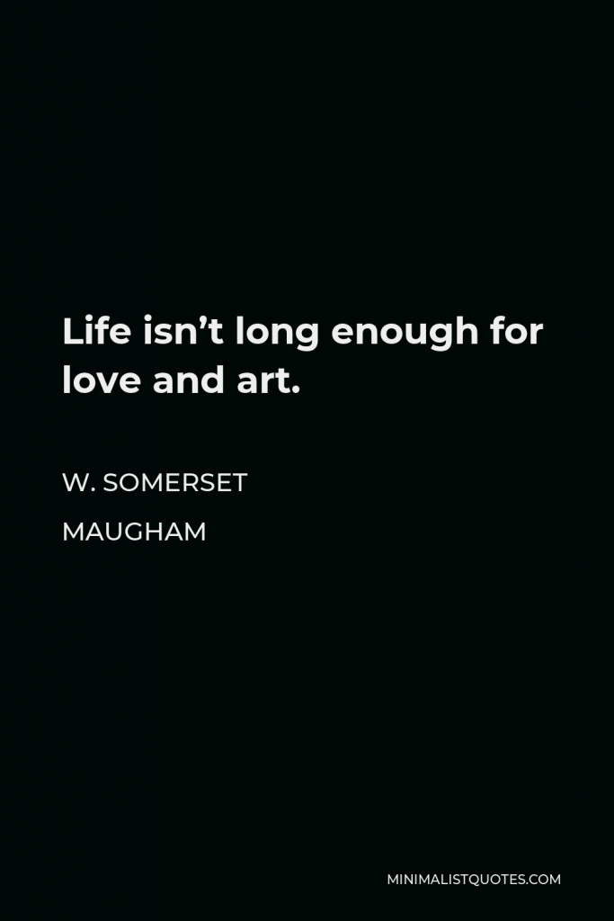W. Somerset Maugham Quote - Life isn’t long enough for love and art.