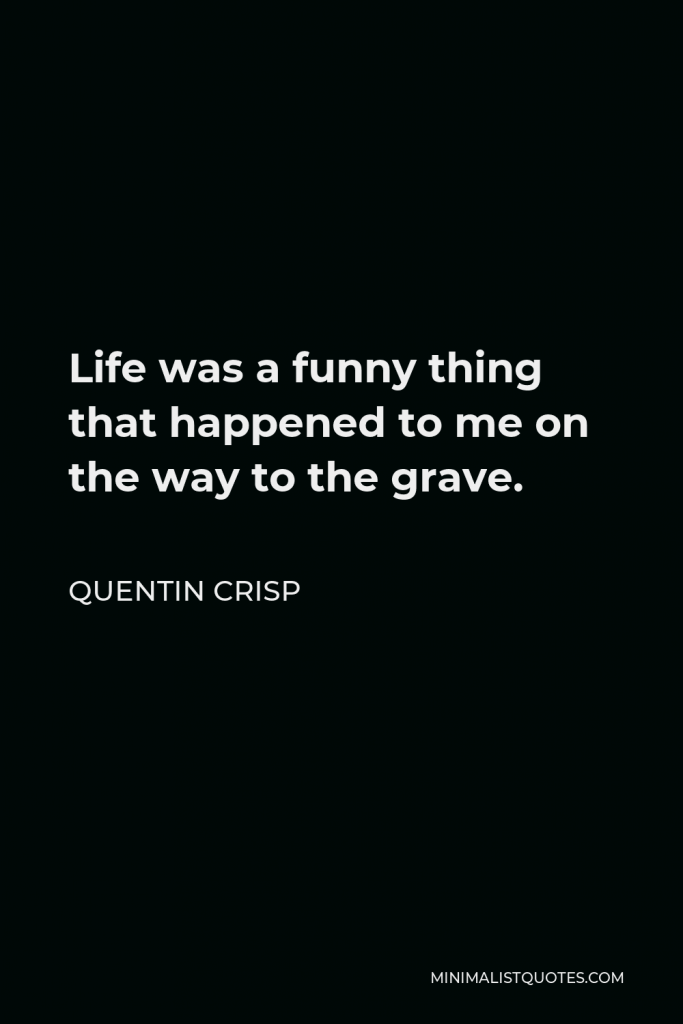 Quentin Crisp Quote - Life was a funny thing that happened to me on the way to the grave.