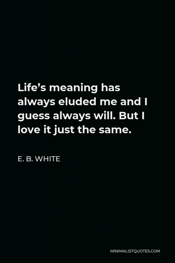 E. B. White Quote - Life’s meaning has always eluded me and I guess always will. But I love it just the same.