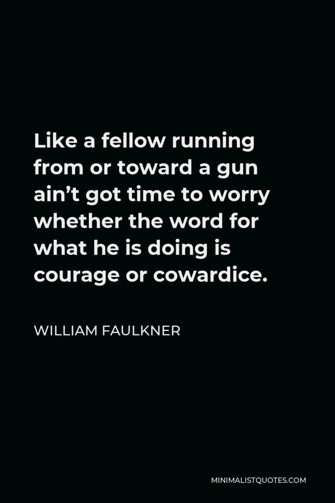 William Faulkner Quote - Like a fellow running from or toward a gun ain’t got time to worry whether the word for what he is doing is courage or cowardice.