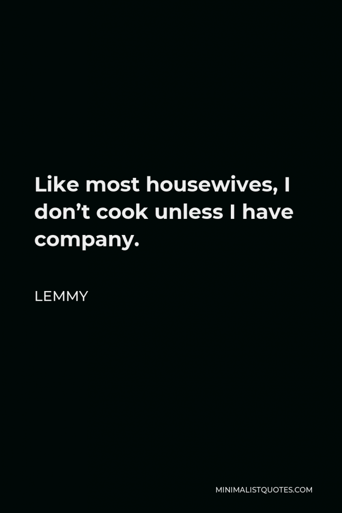 Lemmy Quote - Like most housewives, I don’t cook unless I have company.