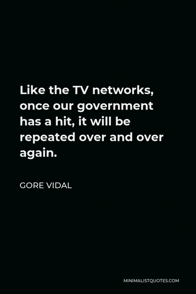 Gore Vidal Quote - Like the TV networks, once our government has a hit, it will be repeated over and over again.