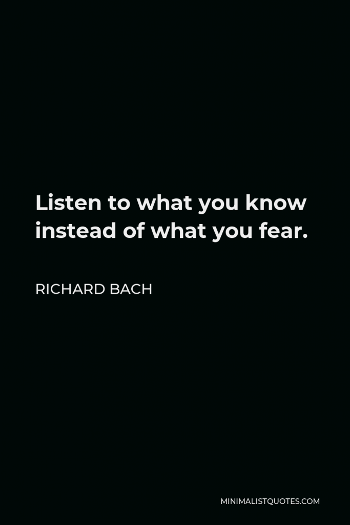 Richard Bach Quote - Listen to what you know instead of what you fear.