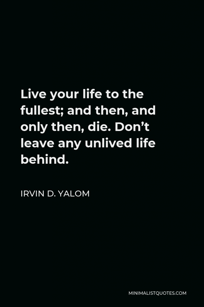 Irvin D. Yalom Quote - Live your life to the fullest; and then, and only then, die. Don’t leave any unlived life behind.