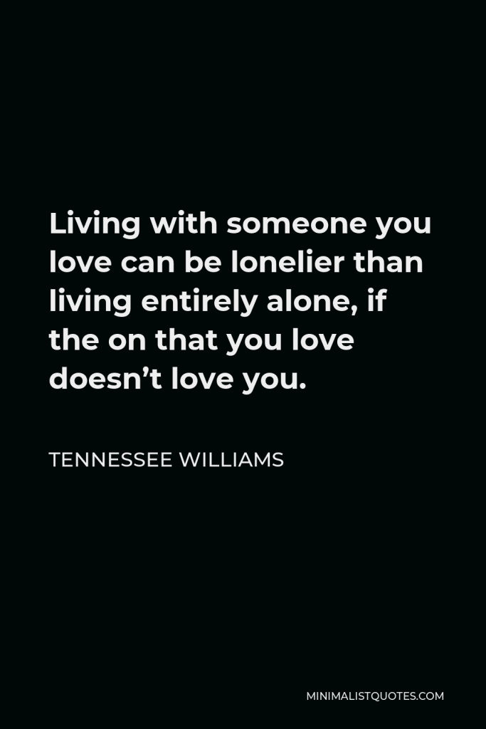 Tennessee Williams Quote - Living with someone you love can be lonelier than living entirely alone, if the on that you love doesn’t love you.
