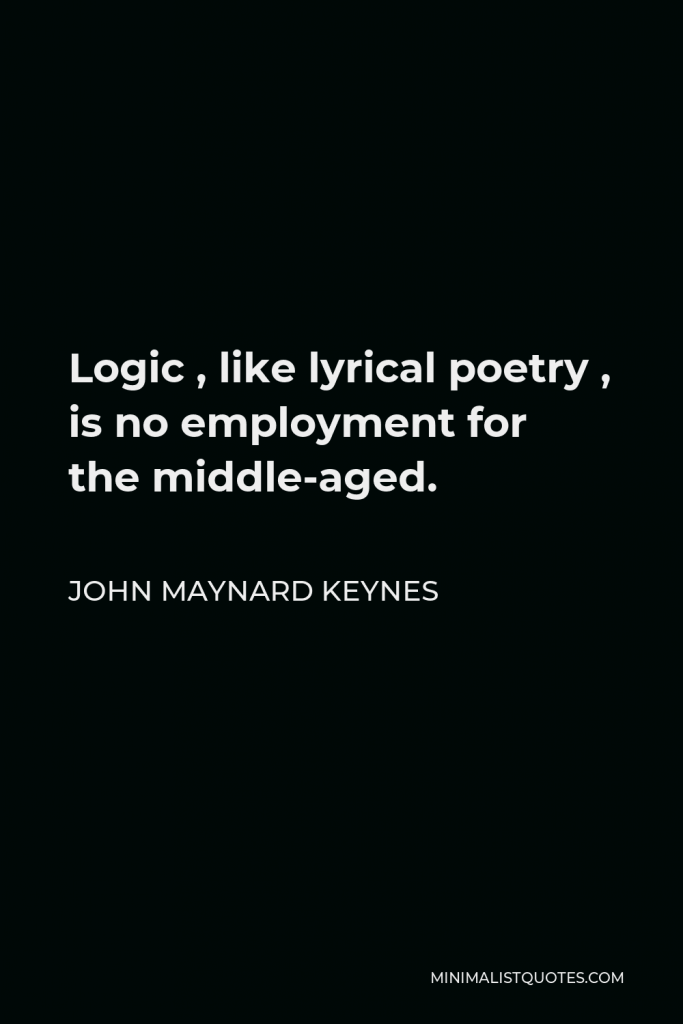 John Maynard Keynes Quote - Logic , like lyrical poetry , is no employment for the middle-aged.