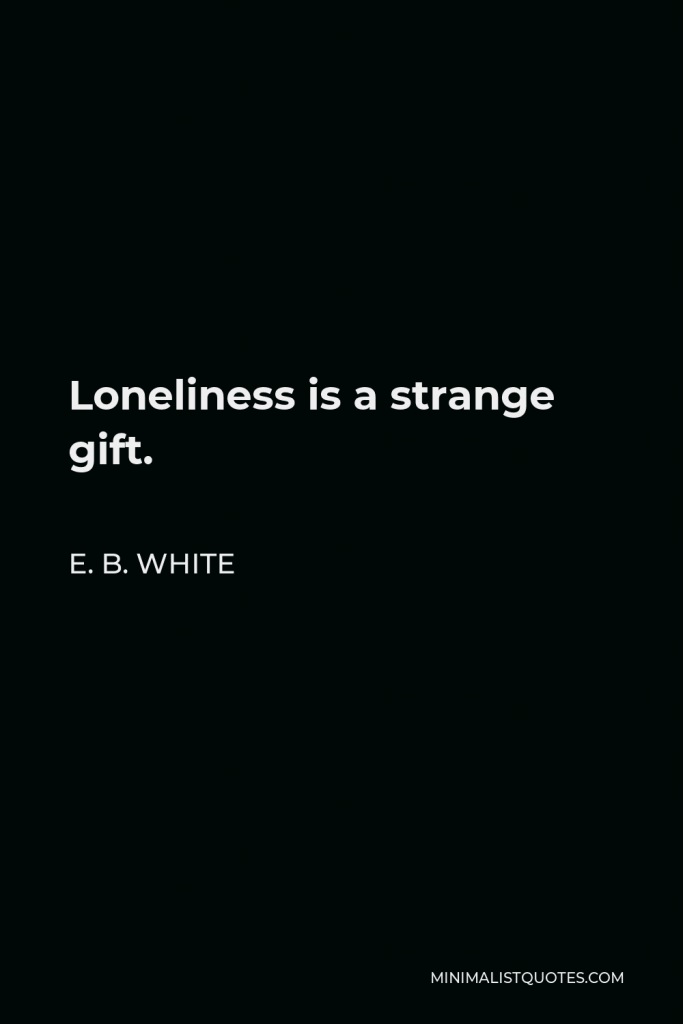 E. B. White Quote - Loneliness is a strange gift.