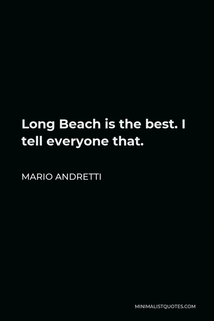 Mario Andretti Quote - Long Beach is the best. I tell everyone that.