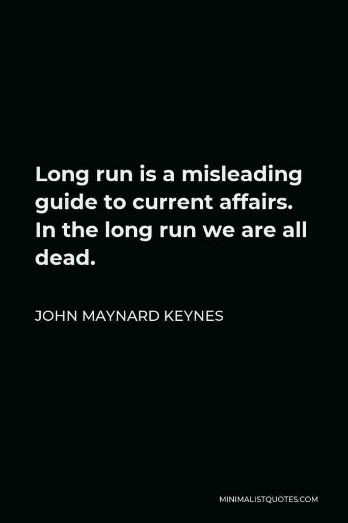 John Maynard Keynes Quote - Long run is a misleading guide to current affairs. In the long run we are all dead.