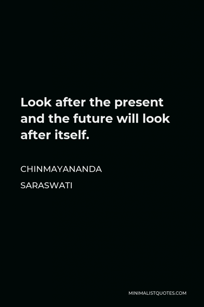 Chinmayananda Saraswati Quote - Look after the present and the future will look after itself.