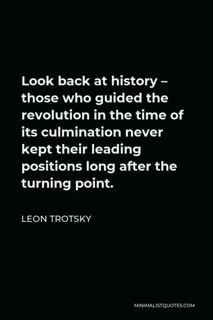 Leon Trotsky Quote - Look back at history – those who guided the revolution in the time of its culmination never kept their leading positions long after the turning point.