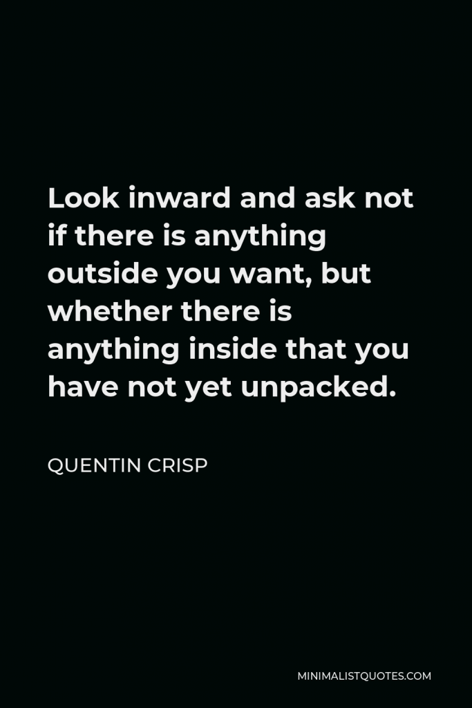 Quentin Crisp Quote - Look inward and ask not if there is anything outside you want, but whether there is anything inside that you have not yet unpacked.