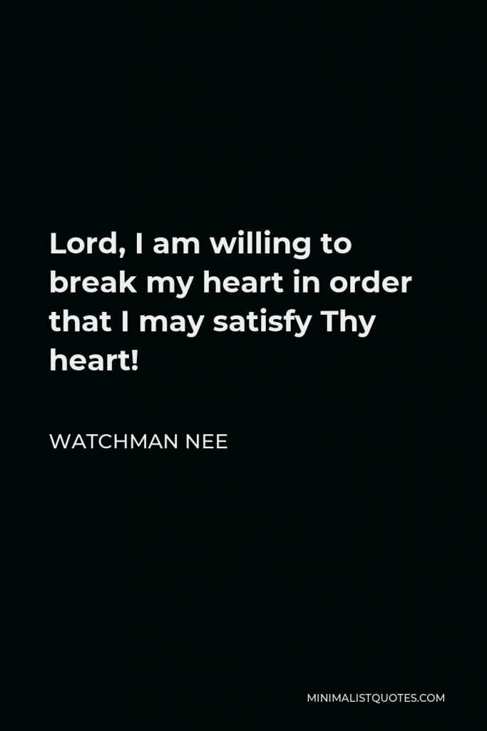 Watchman Nee Quote - Lord, I am willing to break my heart in order that I may satisfy Thy heart!