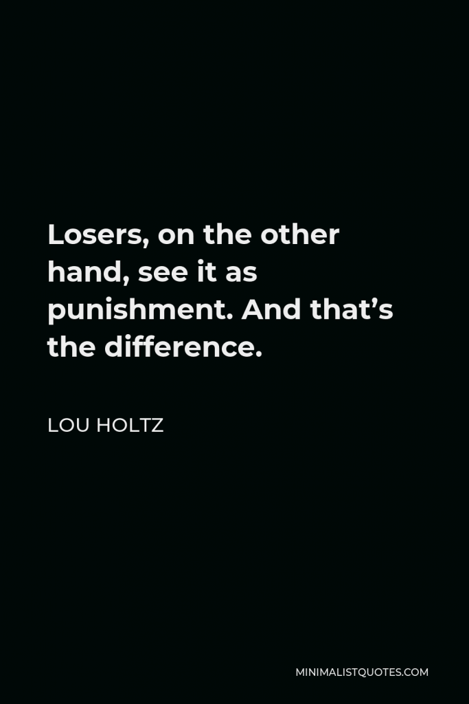 Lou Holtz Quote - Losers, on the other hand, see it as punishment. And that’s the difference.