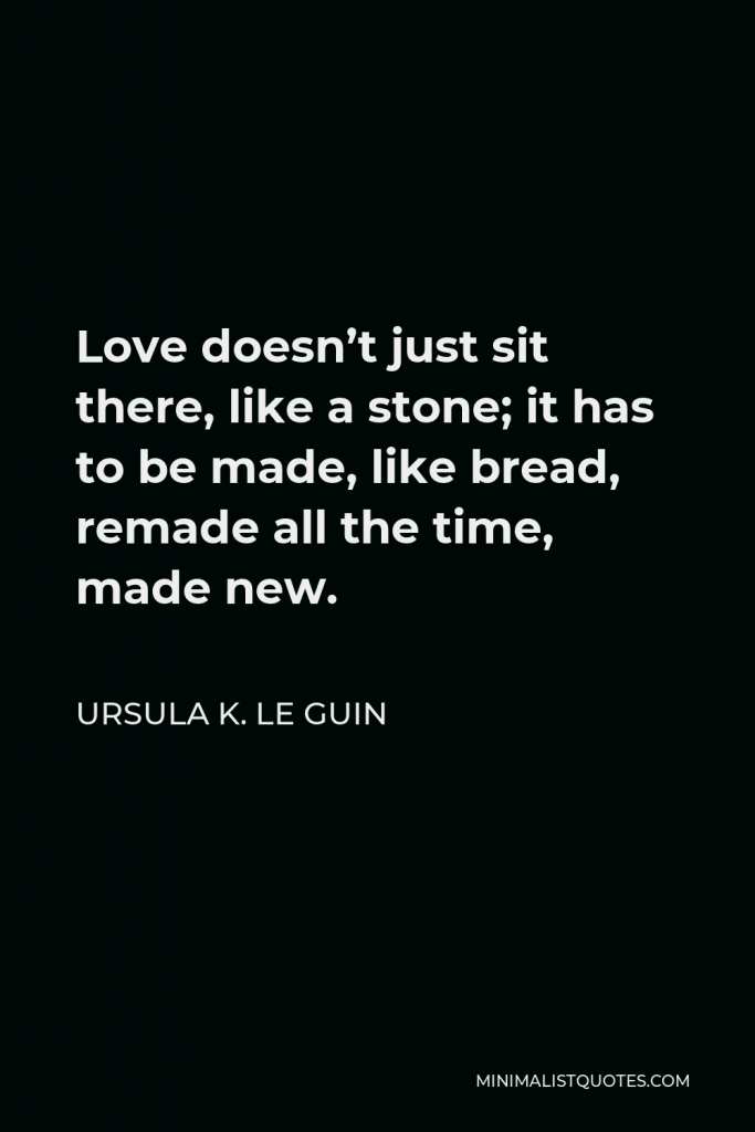 Ursula K. Le Guin Quote - Love doesn’t just sit there, like a stone; it has to be made, like bread, remade all the time, made new.