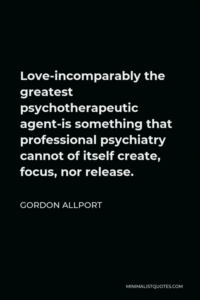 Gordon Allport Quote - Love-incomparably the greatest psychotherapeutic agent-is something that professional psychiatry cannot of itself create, focus, nor release.