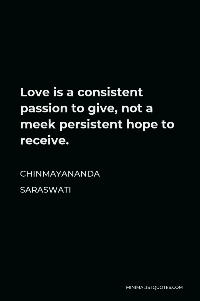 Chinmayananda Saraswati Quote - Love is a consistent passion to give, not a meek persistent hope to receive.