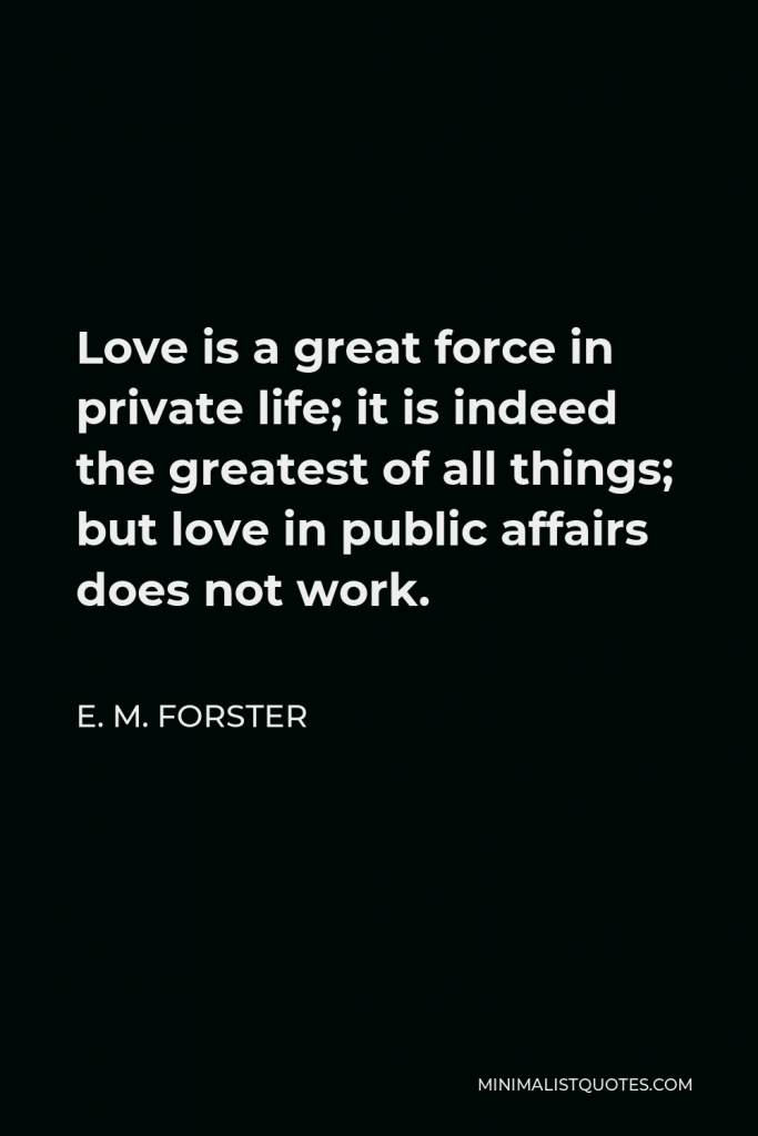 E. M. Forster Quote - Love is a great force in private life; it is indeed the greatest of all things; but love in public affairs does not work.