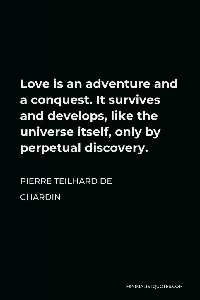 Pierre Teilhard de Chardin Quote - Love is an adventure and a conquest. It survives and develops, like the universe itself, only by perpetual discovery.
