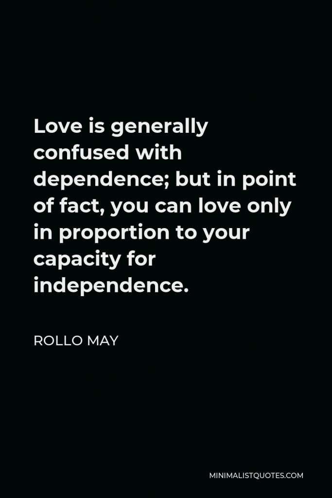 Rollo May Quote - Love is generally confused with dependence; but in point of fact, you can love only in proportion to your capacity for independence.