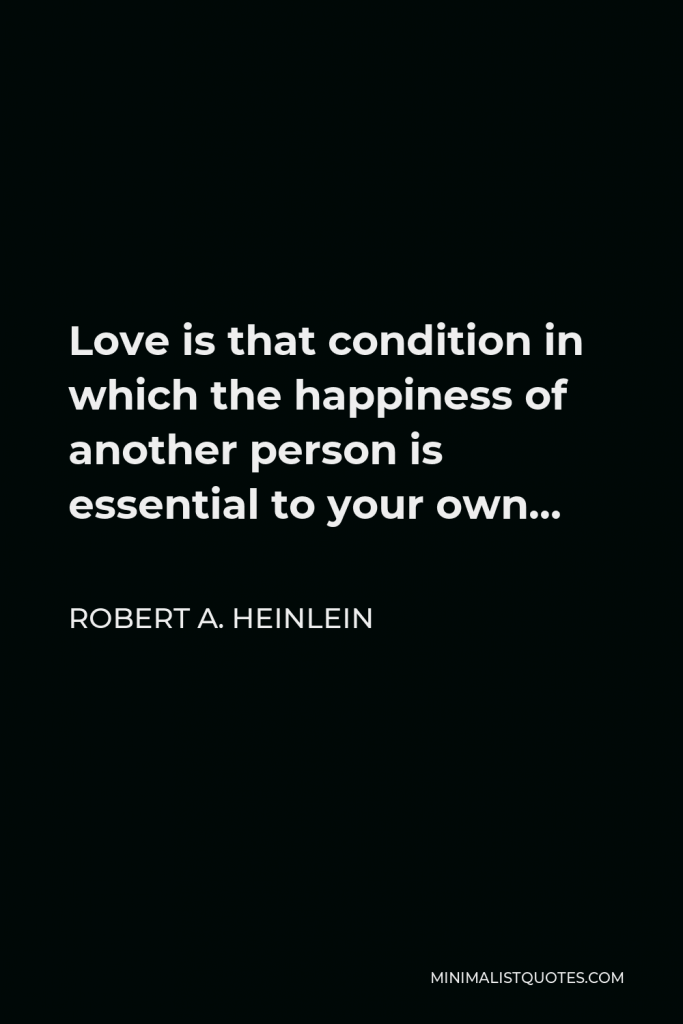 Robert A. Heinlein Quote - Love is that condition in which the happiness of another person is essential to your own…