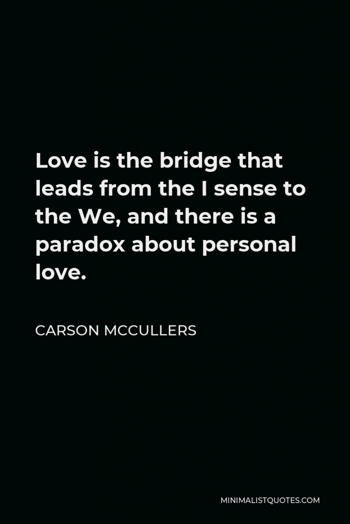 Carson McCullers Quote - Love is the bridge that leads from the I sense to the We, and there is a paradox about personal love.