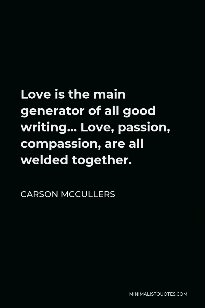 Carson McCullers Quote - Love is the main generator of all good writing… Love, passion, compassion, are all welded together.