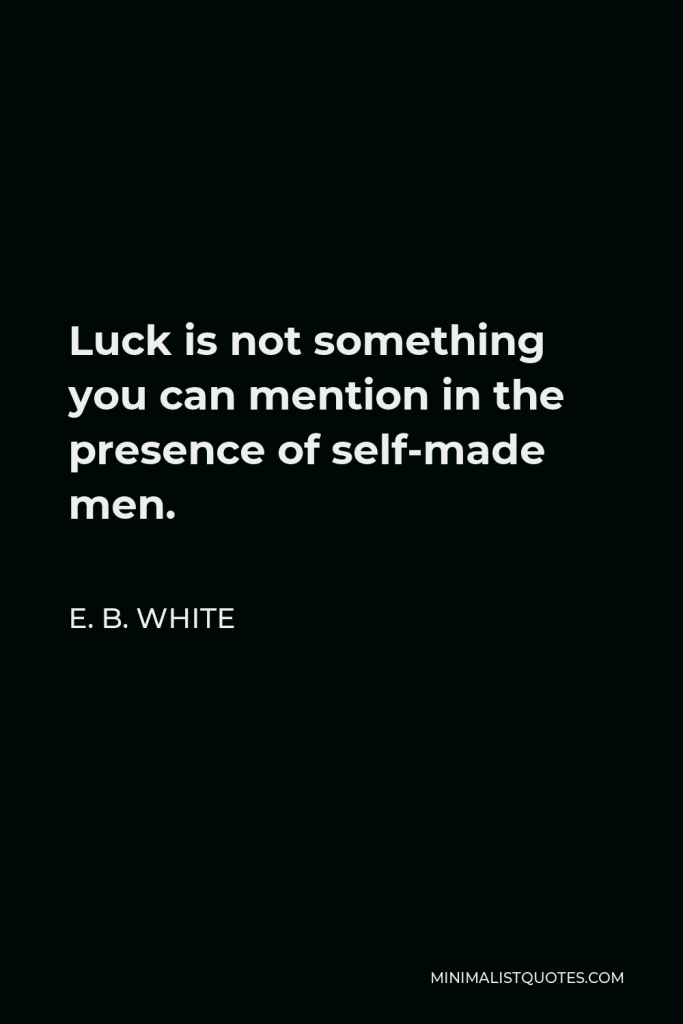 E. B. White Quote - Luck is not something you can mention in the presence of self-made men.