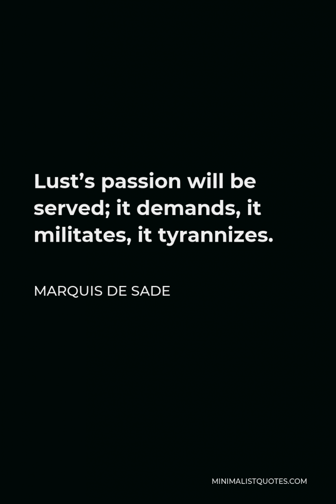 Marquis de Sade Quote - Lust’s passion will be served; it demands, it militates, it tyrannizes.