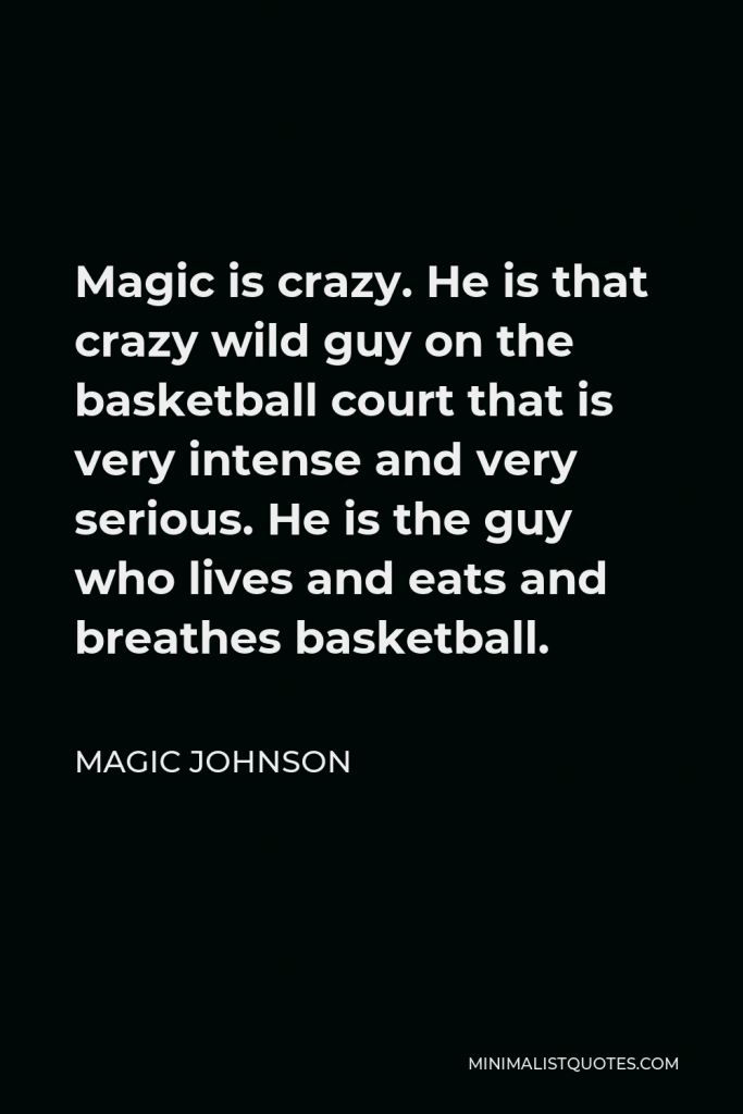 Magic Johnson Quote - Magic is crazy. He is that crazy wild guy on the basketball court that is very intense and very serious. He is the guy who lives and eats and breathes basketball.