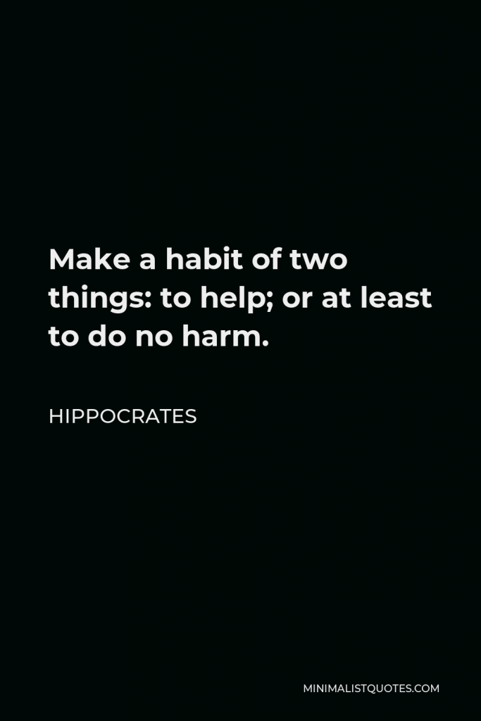 Hippocrates Quote - Make a habit of two things: to help; or at least to do no harm.