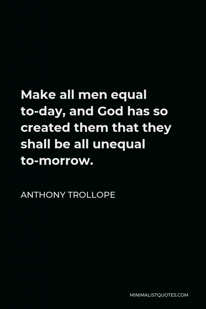 Anthony Trollope Quote - Make all men equal to-day, and God has so created them that they shall be all unequal to-morrow.