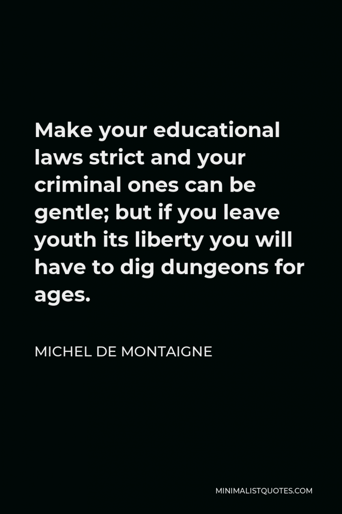 Michel de Montaigne Quote - Make your educational laws strict and your criminal ones can be gentle; but if you leave youth its liberty you will have to dig dungeons for ages.