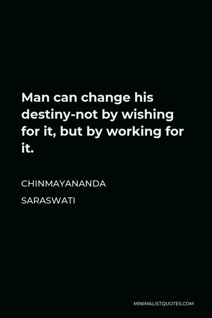 Chinmayananda Saraswati Quote - Man can change his destiny-not by wishing for it, but by working for it.