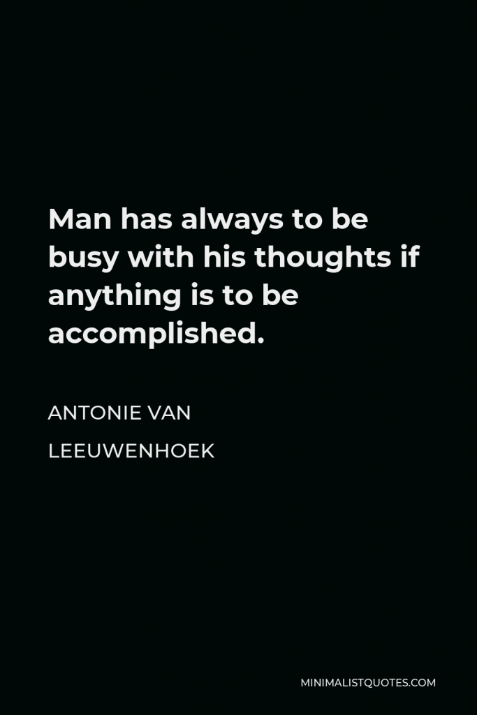 Antonie van Leeuwenhoek Quote - Man has always to be busy with his thoughts if anything is to be accomplished.