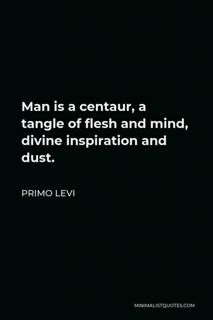 Primo Levi Quote - Man is a centaur, a tangle of flesh and mind, divine inspiration and dust.