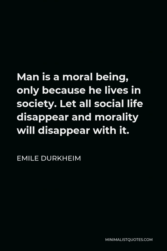 Emile Durkheim Quote - Man is a moral being, only because he lives in society. Let all social life disappear and morality will disappear with it.
