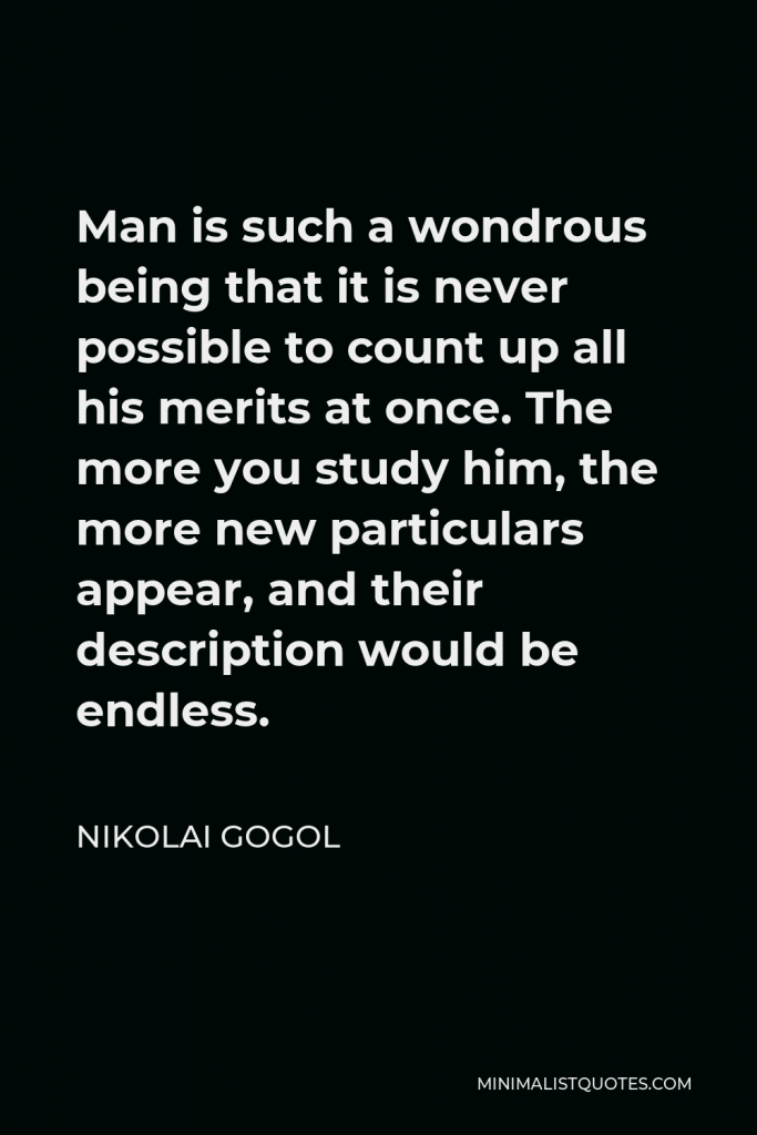Nikolai Gogol Quote - Man is such a wondrous being that it is never possible to count up all his merits at once. The more you study him, the more new particulars appear, and their description would be endless.