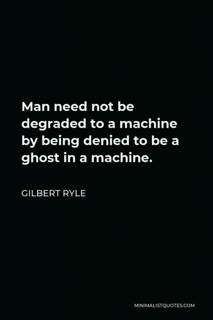 Gilbert Ryle Quote - Man need not be degraded to a machine by being denied to be a ghost in a machine. He might, after all, be a sort of animal, namely, a higher mammal. There has yet to be ventured the hazardous leap to the hypothesis that perhaps he is a man.
