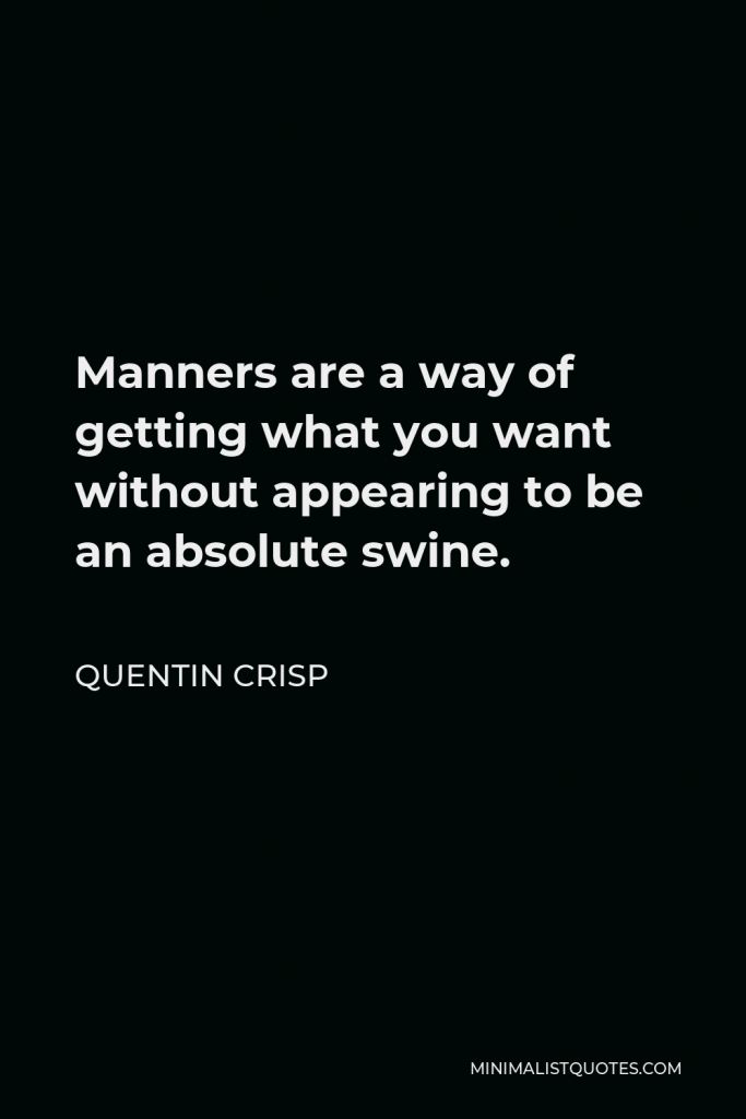 Quentin Crisp Quote - Manners are a way of getting what you want without appearing to be an absolute swine.