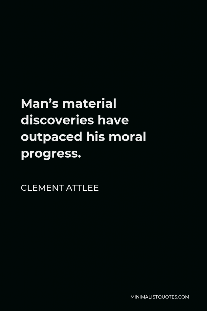 Clement Attlee Quote - Man’s material discoveries have outpaced his moral progress.