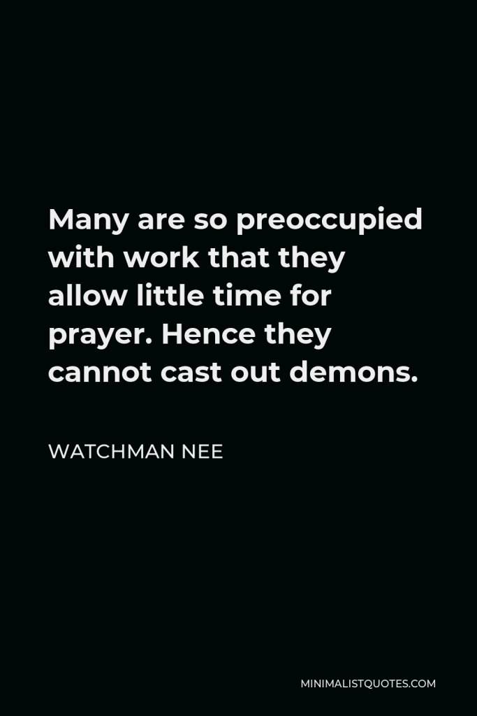 Watchman Nee Quote - Many are so preoccupied with work that they allow little time for prayer. Hence they cannot cast out demons.