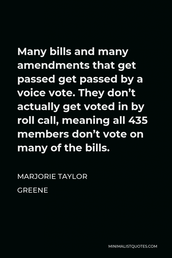 Marjorie Taylor Greene Quote - Many bills and many amendments that get passed get passed by a voice vote. They don’t actually get voted in by roll call, meaning all 435 members don’t vote on many of the bills.