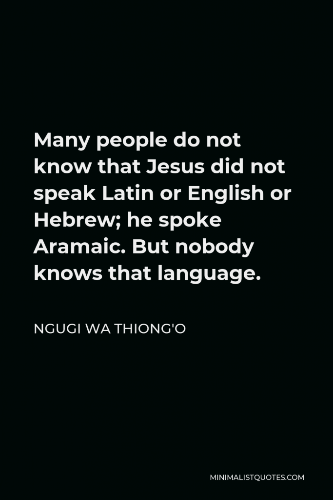 Ngugi wa Thiong'o Quote - Many people do not know that Jesus did not speak Latin or English or Hebrew; he spoke Aramaic. But nobody knows that language.